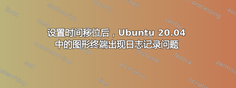 设置时间移位后，Ubuntu 20.04 中的图形终端出现日志记录问题