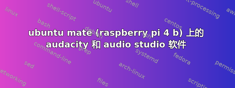 ubuntu mate (raspberry pi 4 b) 上的 audacity 和 audio studio 软件