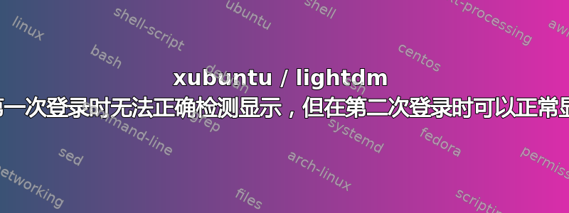 xubuntu / lightdm 在第一次登录时无法正确检测显示，但在第二次登录时可以正常显示