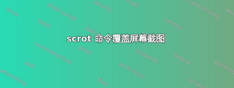 scrot 命令覆盖屏幕截图