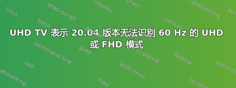 UHD TV 表示 20.04 版本无法识别 60 Hz 的 UHD 或 FHD 模式