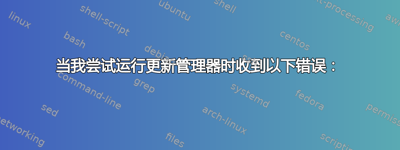 当我尝试运行更新管理器时收到以下错误：