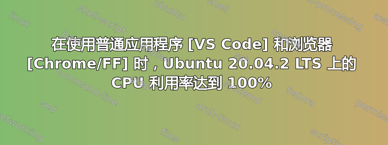 在使用普通应用程序 [VS Code] 和浏览器 [Chrome/FF] 时，Ubuntu 20.04.2 LTS 上的 CPU 利用率达到 100%