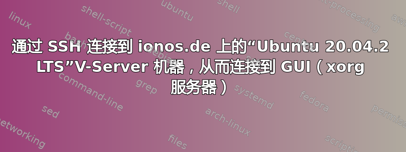 通过 SSH 连接到 ionos.de 上的“Ubuntu 20.04.2 LTS”V-Server 机器，从而连接到 GUI（xorg 服务器）