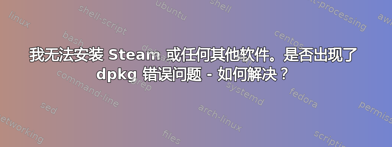 我无法安装 Steam 或任何其他软件。是否出现了 dpkg 错误问题 - 如何解决？