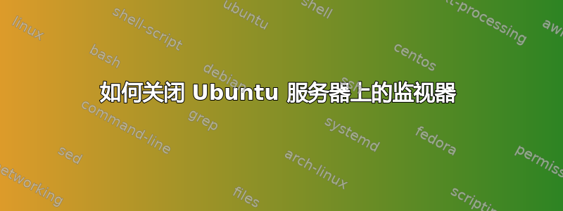 如何关闭 Ubuntu 服务器上的监视器