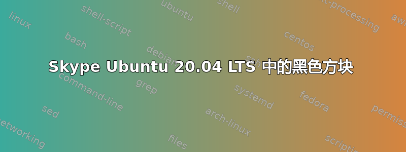 Skype Ubuntu 20.04 LTS 中的黑色方块