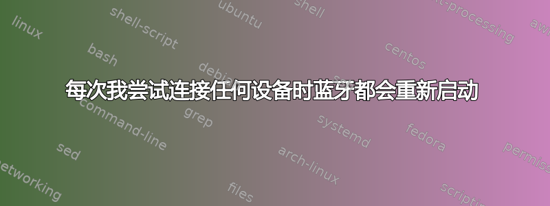 每次我尝试连接任何设备时蓝牙都会重新启动