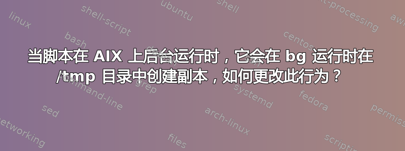 当脚本在 AIX 上后台运行时，它会在 bg 运行时在 /tmp 目录中创建副本，如何更改此行为？