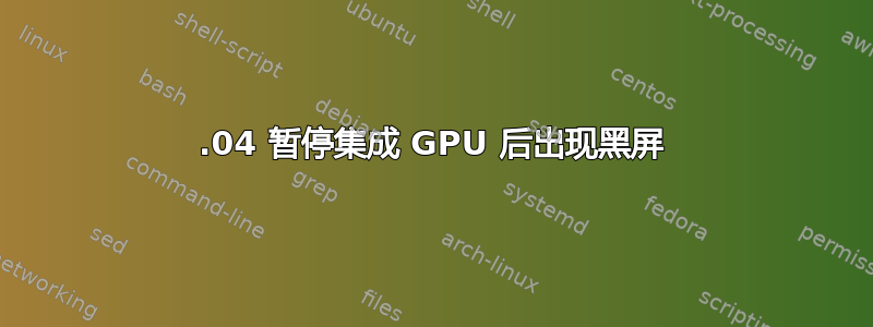 21.04 暂停集成 GPU 后出现黑屏