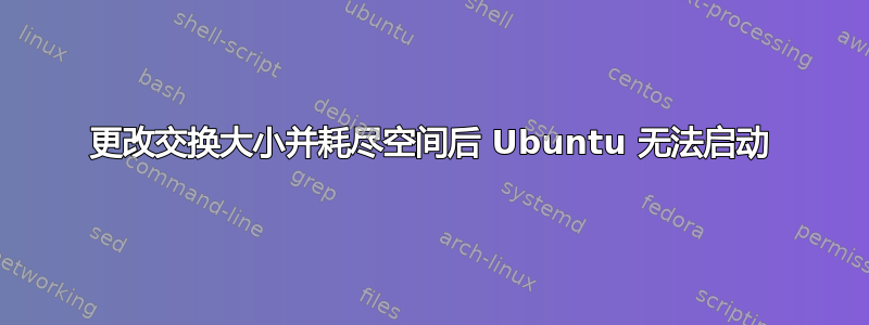 更改交换大小并耗尽空间后 Ubuntu 无法启动