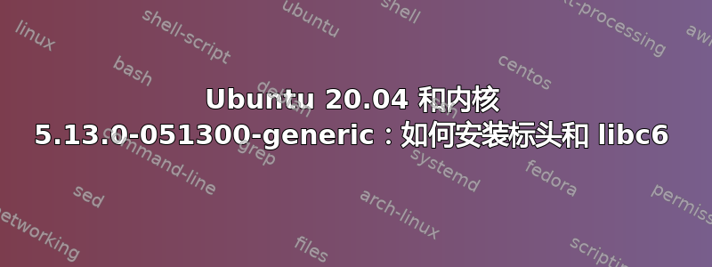 Ubuntu 20.04 和内核 5.13.0-051300-generic：如何安装标头和 libc6