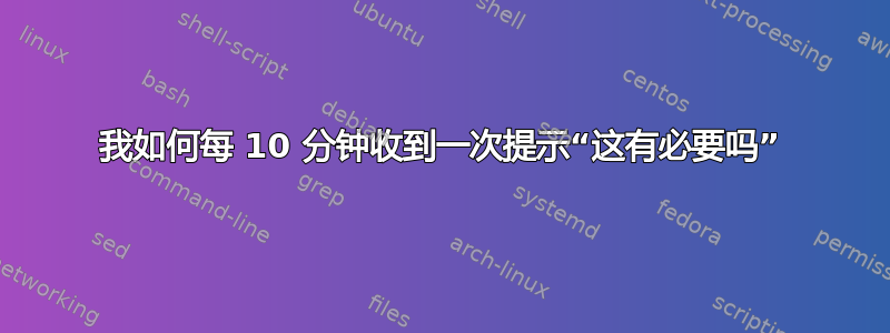 我如何每 10 分钟收到一次提示“这有必要吗”