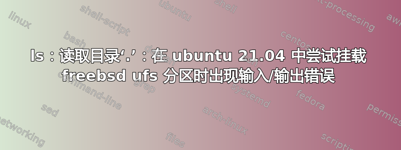 ls：读取目录‘.’：在 ubuntu 21.04 中尝试挂载 freebsd ufs 分区时出现输入/输出错误