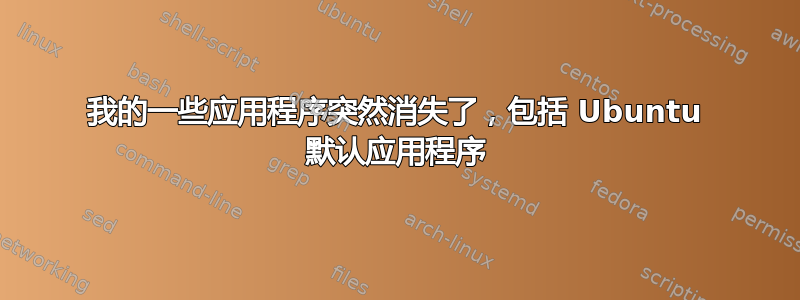 我的一些应用程序突然消失了，包括 Ubuntu 默认应用程序