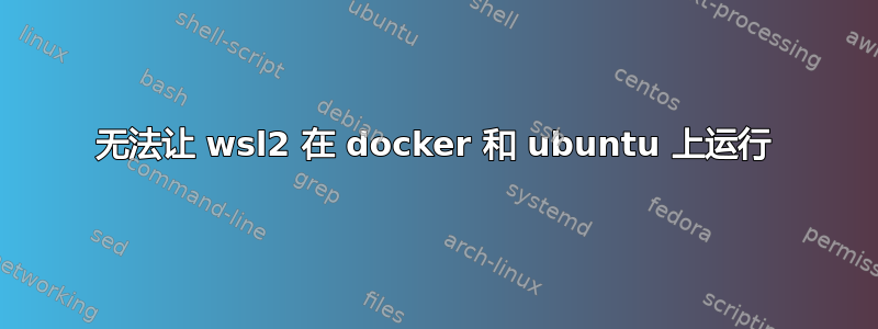 无法让 wsl2 在 docker 和 ubuntu 上运行