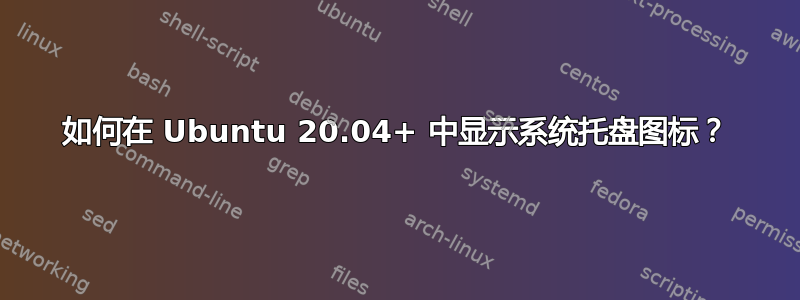 如何在 Ubuntu 20.04+ 中显示系统托盘图标？