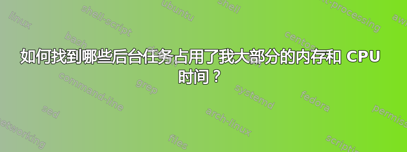 如何找到哪些后台任务占用了我大部分的内存和 CPU 时间？