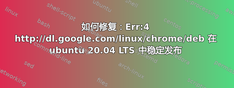 如何修复：Err:4 http://dl.google.com/linux/chrome/deb 在 ubuntu 20.04 LTS 中稳定发布