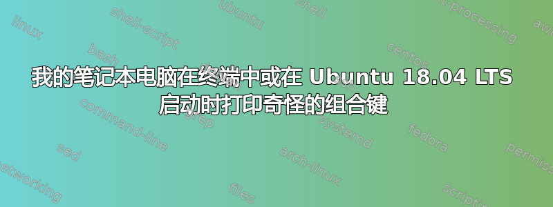 我的笔记本电脑在终端中或在 Ubuntu 18.04 LTS 启动时打印奇怪的组合键