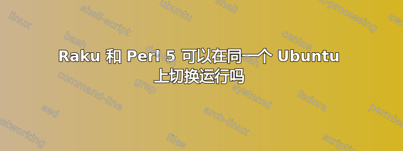 Raku 和 Perl 5 可以在同一个 Ubuntu 上切换运行吗