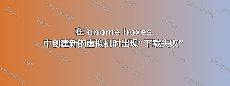 在 gnome boxes 中创建新的虚拟机时出现“下载失败”