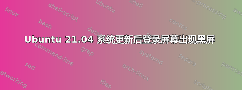 Ubuntu 21.04 系统更新后登录屏幕出现黑屏