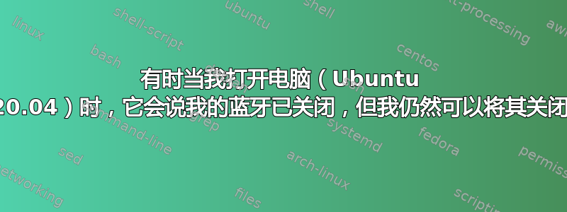 有时当我打开电脑（Ubuntu 20.04）时，它会说我的蓝牙已关闭，但我仍然可以将其关闭