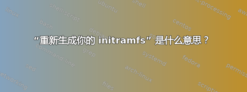 “重新生成你的 initramfs” 是什么意思？