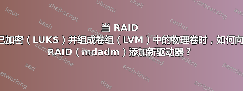 当 RAID 已加密（LUKS）并组成卷组（LVM）中的物理卷时，如何向 RAID（mdadm）添加新驱动器？