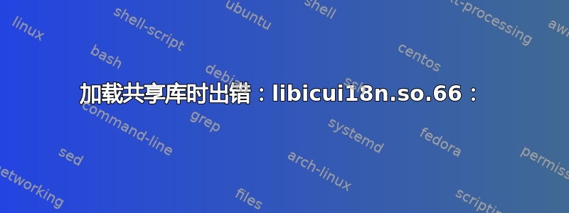 加载共享库时出错：libicui18n.so.66：