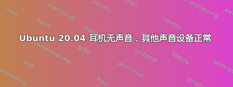 Ubuntu 20.04 耳机无声音，其他声音设备正常