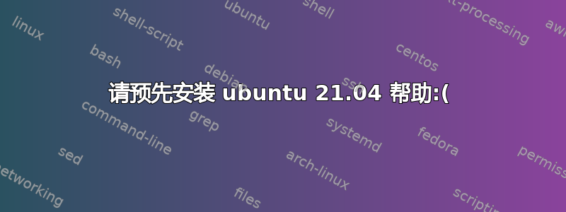 请预先安装 ubuntu 21.04 帮助:(