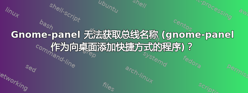 Gnome-panel 无法获取总线名称 (gnome-panel 作为向桌面添加快捷方式的程序)？