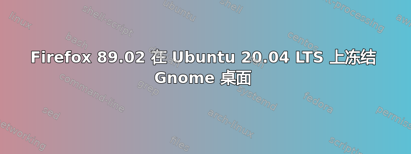 Firefox 89.02 在 Ubuntu 20.04 LTS 上冻结 Gnome 桌面