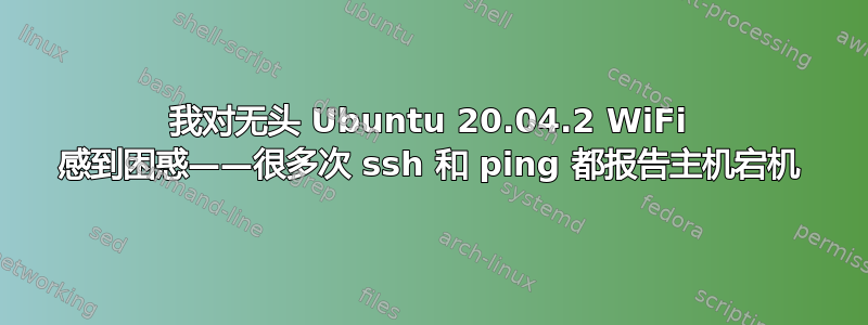 我对无头 Ubuntu 20.04.2 WiFi 感到困惑——很多次 ssh 和 ping 都报告主机宕机