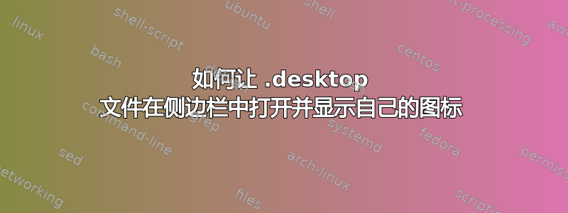 如何让 .desktop 文件在侧边栏中打开并显示自己的图标