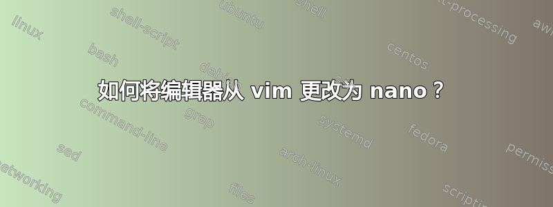 如何将编辑器从 vim 更改为 nano？