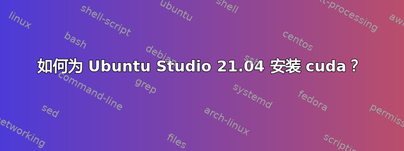 如何为 Ubuntu Studio 21.04 安装 cuda？