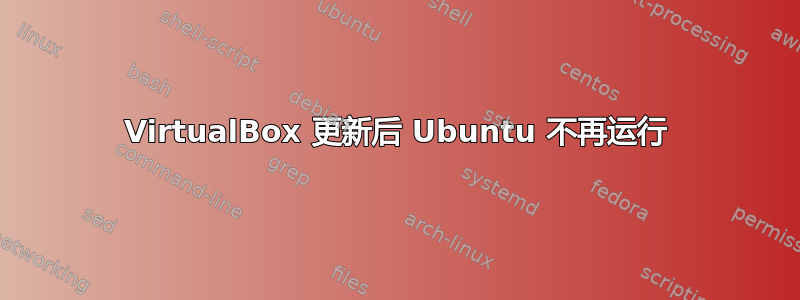 VirtualBox 更新后 Ubuntu 不再运行