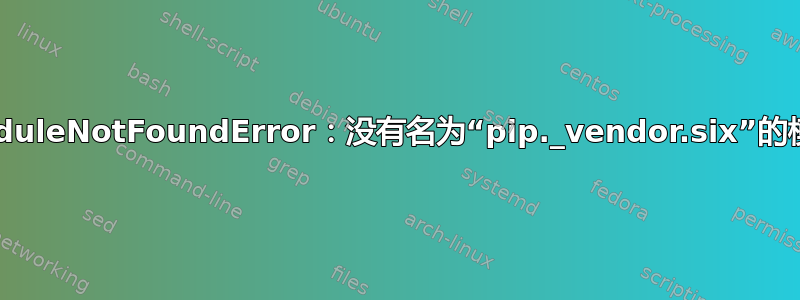 ModuleNotFoundError：没有名为“pip._vendor.six”的模块