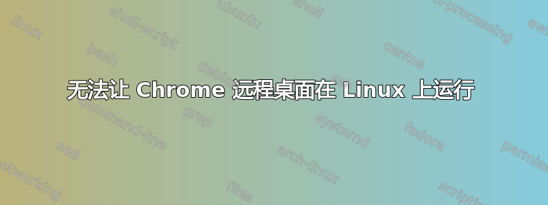 无法让 Chrome 远程桌面在 Linux 上运行