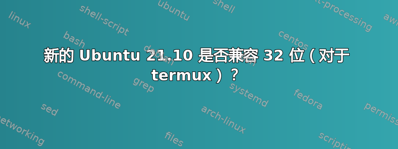 新的 Ubuntu 21.10 是否兼容 32 位（对于 termux）？