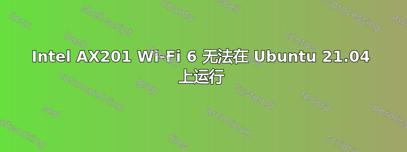 Intel AX201 Wi-Fi 6 无法在 Ubuntu 21.04 上运行