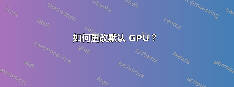 如何更改默认 GPU？