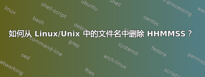 如何从 Linux/Unix 中的文件名中删除 HHMMSS？