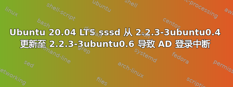 Ubuntu 20.04 LTS sssd 从 2.2.3-3ubuntu0.4 更新至 2.2.3-3ubuntu0.6 导致 AD 登录中断