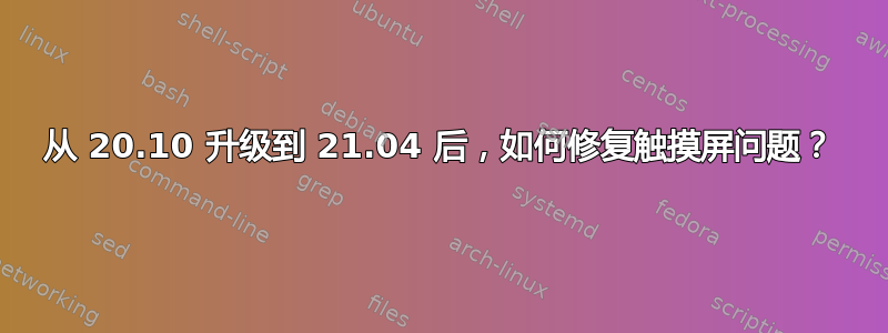 从 20.10 升级到 21.04 后，如何修复触摸屏问题？