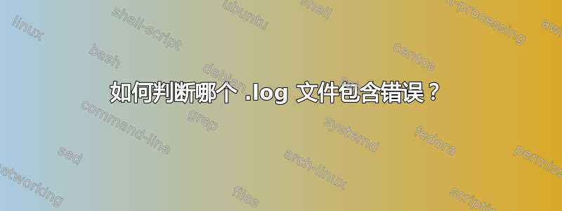 如何判断哪个 .log 文件包含错误？