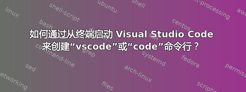 如何通过从终端启动 Visual Studio Code 来创建“vscode”或“code”命令行？